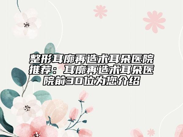 整形耳廓再造術(shù)耳朵醫(yī)院推薦：耳廓再造術(shù)耳朵醫(yī)院前30位為您介紹