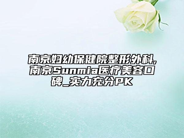 南京婦幼保健院整形外科,南京Sunmia醫(yī)療美容口碑_實(shí)力充分PK