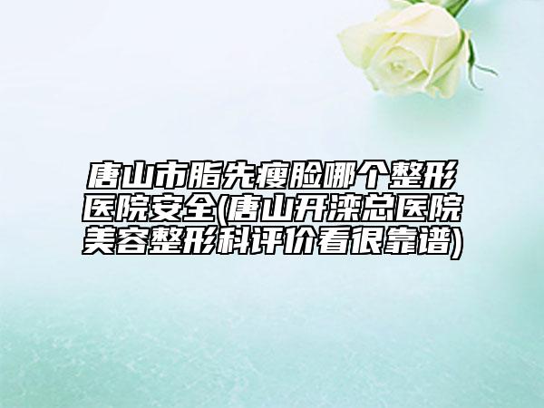 唐山市脂先瘦臉哪個(gè)整形醫(yī)院安全(唐山開灤總醫(yī)院美容整形科評(píng)價(jià)看很靠譜)
