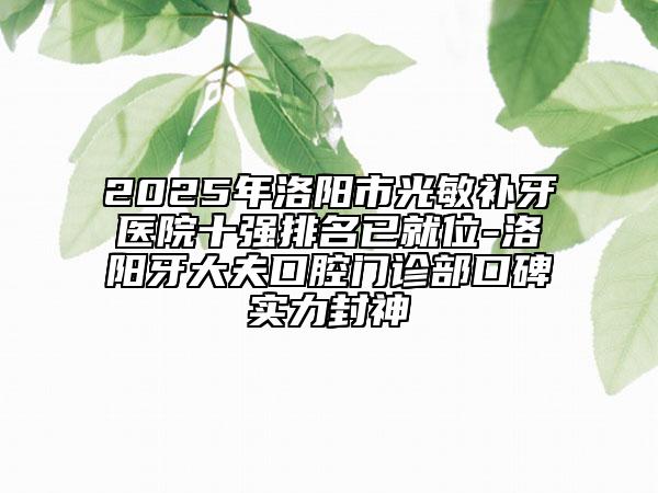 2025年洛陽市光敏補牙醫(yī)院十強排名已就位-洛陽牙大夫口腔門診部口碑實力封神