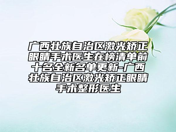 廣西壯族自治區(qū)激光矯正眼睛手術醫(yī)生在榜清單前十名全新名單更新-廣西壯族自治區(qū)激光矯正眼睛手術整形醫(yī)生