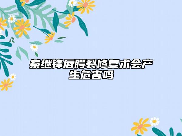 秦繼鋒唇腭裂修復(fù)術(shù)會(huì)產(chǎn)生危害嗎
