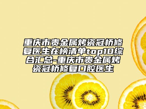 重慶市貴金屬烤瓷冠橋修復(fù)醫(yī)生在榜清單top10綜合匯總-重慶市貴金屬烤瓷冠橋修復(fù)口腔醫(yī)生