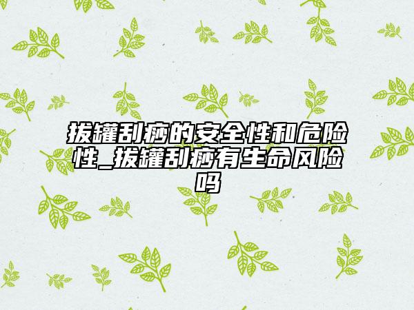 拔罐刮痧的安全性和危險(xiǎn)性_拔罐刮痧有生命風(fēng)險(xiǎn)嗎