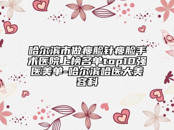 哈爾濱市做瘦臉針瘦臉手術(shù)醫(yī)院上榜名單top10強醫(yī)美單-哈爾濱哈醫(yī)大美容科