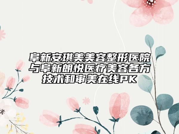 阜新安琪美美容整形醫(yī)院與阜新朗悅醫(yī)療美容各方技術和審美在線PK