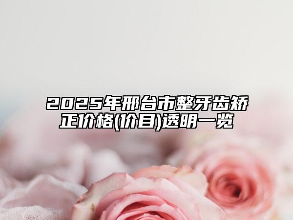 2025年邢臺(tái)市整牙齒矯正價(jià)格(價(jià)目)透明一覽