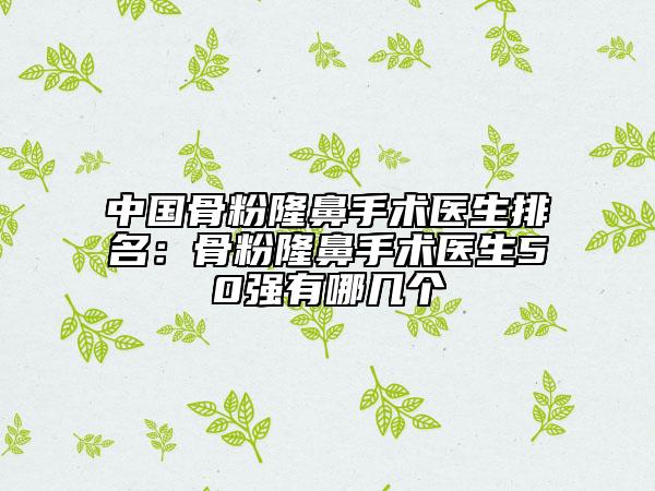 中國(guó)骨粉隆鼻手術(shù)醫(yī)生排名：骨粉隆鼻手術(shù)醫(yī)生50強(qiáng)有哪幾個(gè)
