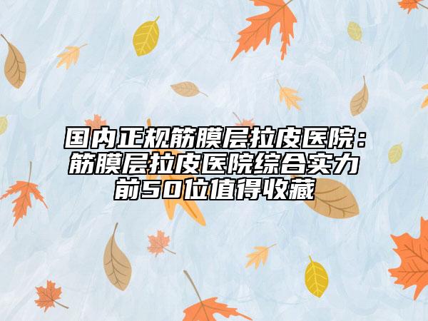 國內(nèi)正規(guī)筋膜層拉皮醫(yī)院：筋膜層拉皮醫(yī)院綜合實力前50位值得收藏