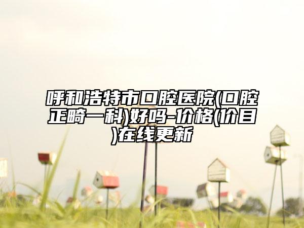 呼和浩特市口腔醫(yī)院(口腔正畸一科)好嗎-價(jià)格(價(jià)目)在線更新