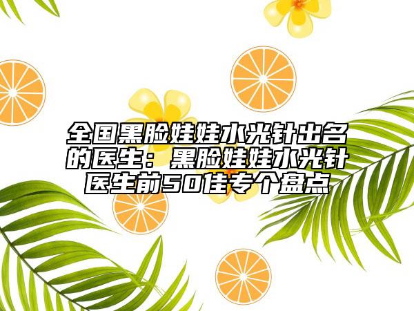 全國黑臉娃娃水光針出名的醫(yī)生：黑臉娃娃水光針醫(yī)生前50佳專個盤點