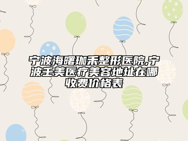 寧波海曙珈禾整形醫(yī)院,寧波壬美醫(yī)療美容地址在哪收費價格表