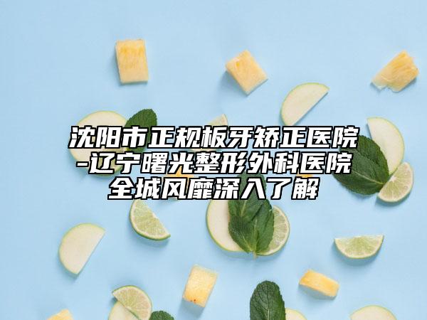 沈陽市正規(guī)板牙矯正醫(yī)院-遼寧曙光整形外科醫(yī)院全城風靡深入了解