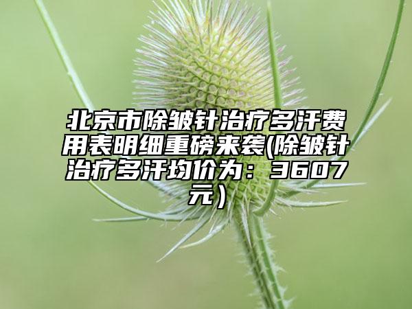 北京市除皺針治療多汗費用表明細重磅來襲(除皺針治療多汗均價為：3607元）