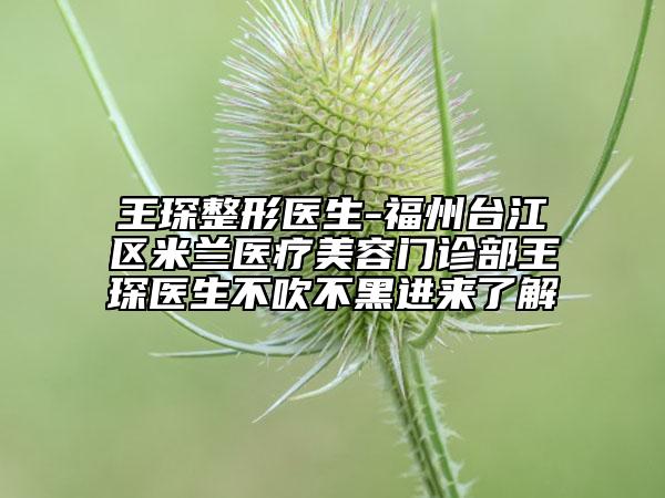 王琛整形醫(yī)生-福州臺江區(qū)米蘭醫(yī)療美容門診部王琛醫(yī)生不吹不黑進來了解