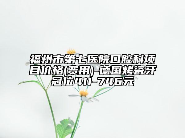 福州市第七醫(yī)院口腔科項目價格(費用)-德國烤瓷牙冠位411-746元