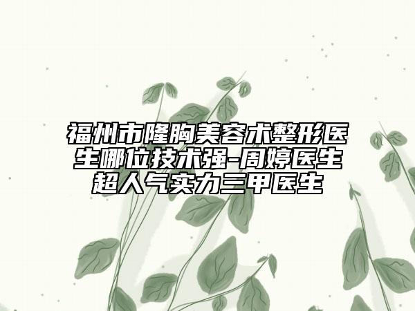 福州市隆胸美容術(shù)整形醫(yī)生哪位技術(shù)強(qiáng)-周婷醫(yī)生超人氣實(shí)力三甲醫(yī)生