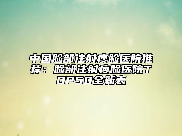 中國臉部注射瘦臉醫(yī)院推薦：臉部注射瘦臉醫(yī)院TOP50全新表