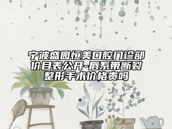 寧波盛園恒美口腔門診部價目表公開-唇系帶斷裂整形手術價格貴嗎