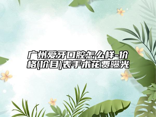 廣州愛牙口腔怎么樣-價格(價目)表手術(shù)花費曝光