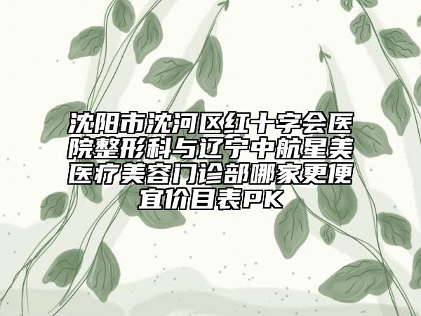 沈陽市沈河區(qū)紅十字會醫(yī)院整形科與遼寧中航星美醫(yī)療美容門診部哪家更便宜價目表PK