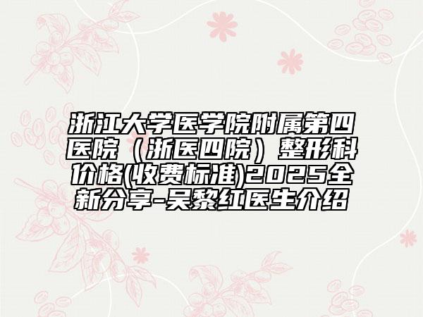浙江大學(xué)醫(yī)學(xué)院附屬第四醫(yī)院（浙醫(yī)四院）整形科價(jià)格(收費(fèi)標(biāo)準(zhǔn))2025全新分享-吳黎紅醫(yī)生介紹