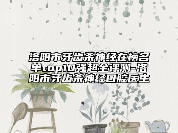 洛陽(yáng)市牙齒殺神經(jīng)在榜名單top10強(qiáng)超全評(píng)測(cè)-洛陽(yáng)市牙齒殺神經(jīng)口腔醫(yī)生