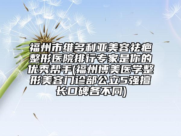 福州市維多利亞美容祛疤整形醫(yī)院排行專(zhuān)家是你的優(yōu)秀幫手(福州博美醫(yī)學(xué)整形美容門(mén)診部公立5強(qiáng)擅長(zhǎng)口碑各不同)