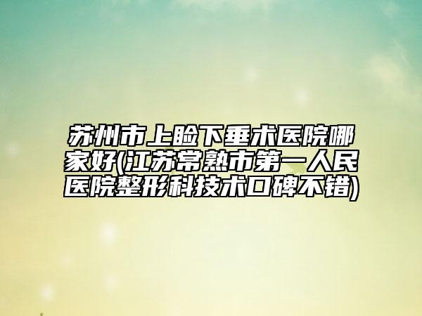 蘇州市上瞼下垂術(shù)醫(yī)院哪家好(江蘇常熟市第一人民醫(yī)院整形科技術(shù)口碑不錯(cuò))