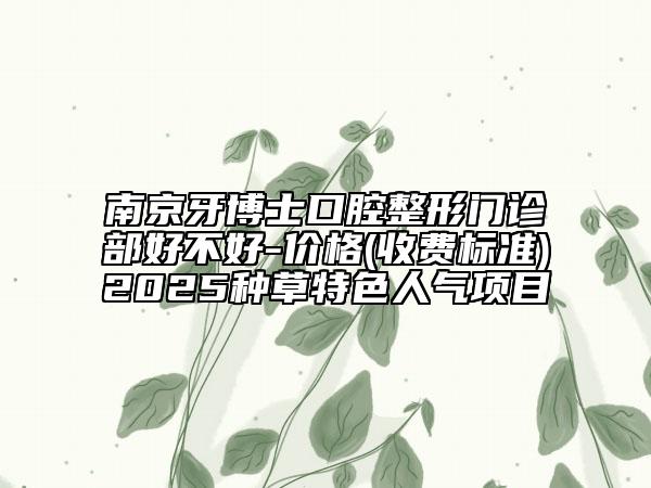 南京牙博士口腔整形門診部好不好-價格(收費標(biāo)準(zhǔn))2025種草特色人氣項目