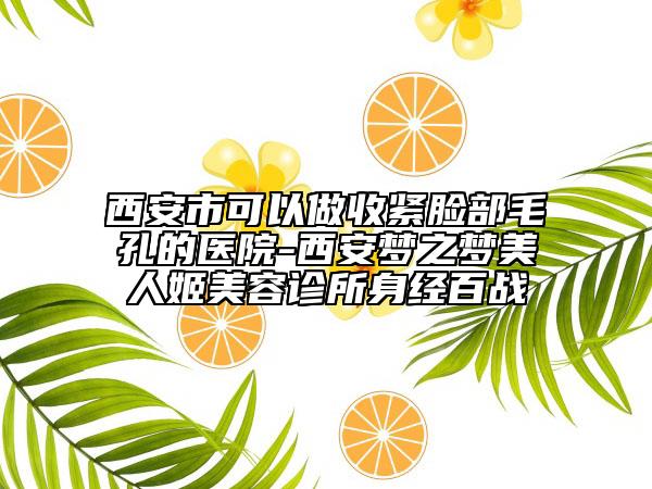 西安市可以做收緊臉部毛孔的醫(yī)院-西安夢(mèng)之夢(mèng)美人姬美容診所身經(jīng)百戰(zhàn)