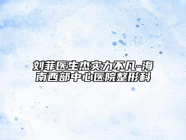 劉菲醫(yī)生杰實力不凡-海南西部中心醫(yī)院整形科