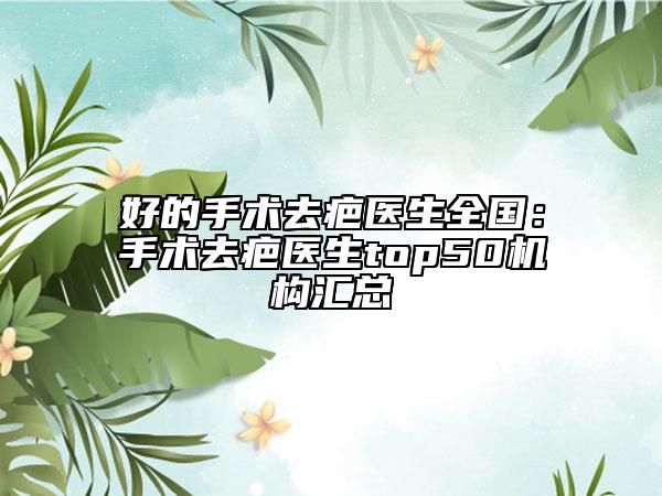 好的手術(shù)去疤醫(yī)生全國(guó)：手術(shù)去疤醫(yī)生top50機(jī)構(gòu)匯總