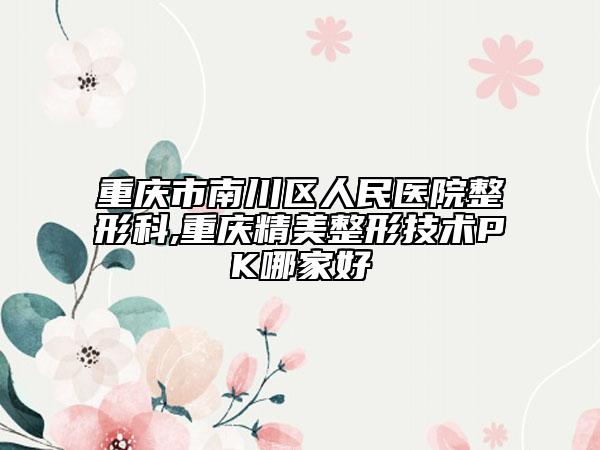 重慶市南川區(qū)人民醫(yī)院整形科,重慶精美整形技術(shù)PK哪家好