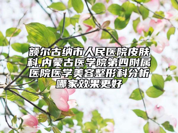 額爾古納市人民醫(yī)院皮膚科,內(nèi)蒙古醫(yī)學(xué)院第四附屬醫(yī)院醫(yī)學(xué)美容整形科分析哪家效果更好