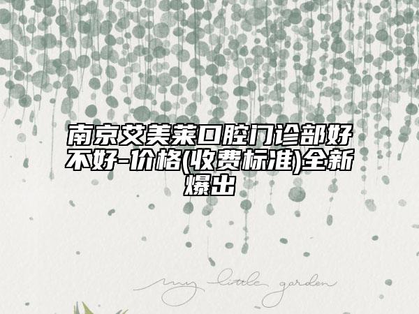 南京艾美萊口腔門診部好不好-價(jià)格(收費(fèi)標(biāo)準(zhǔn))全新爆出