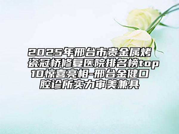 2025年邢臺(tái)市貴金屬烤瓷冠橋修復(fù)醫(yī)院排名榜top10驚喜亮相-邢臺(tái)金健口腔診所實(shí)力審美兼具