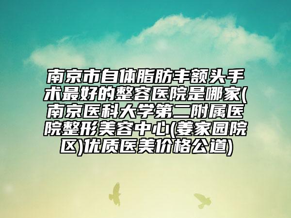 南京市自體脂肪豐額頭手術(shù)最好的整容醫(yī)院是哪家(南京醫(yī)科大學(xué)第二附屬醫(yī)院整形美容中心(姜家園院區(qū))優(yōu)質(zhì)醫(yī)美價格公道)