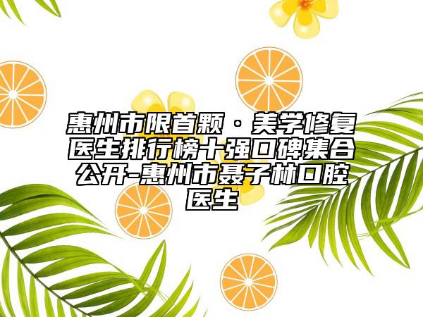 惠州市限首顆·美學(xué)修復(fù)醫(yī)生排行榜十強口碑集合公開-惠州市聶子林口腔醫(yī)生