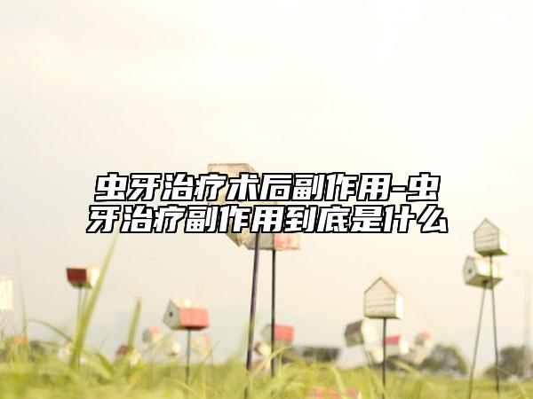 蟲牙治療術(shù)后副作用-蟲牙治療副作用到底是什么