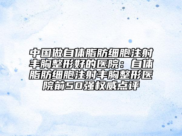 中國做自體脂肪細(xì)胞注射豐胸整形好的醫(yī)院：自體脂肪細(xì)胞注射豐胸整形醫(yī)院前50強(qiáng)權(quán)威點(diǎn)評
