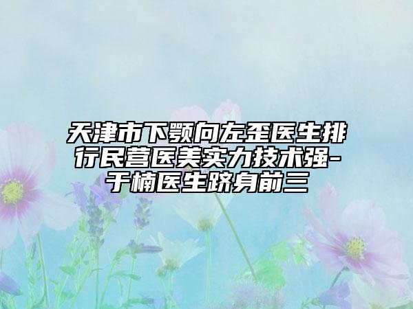 天津市下顎向左歪醫(yī)生排行民營醫(yī)美實力技術(shù)強-于楠醫(yī)生躋身前三