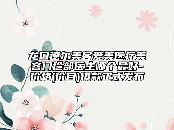 龍口德爾美客愛美醫(yī)療美容門診部醫(yī)生哪個(gè)最好-價(jià)格(價(jià)目)爆款正式發(fā)布