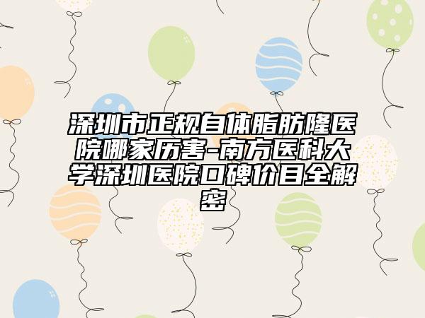 深圳市正規(guī)自體脂肪隆醫(yī)院哪家歷害-南方醫(yī)科大學(xué)深圳醫(yī)院口碑價目全解密