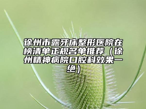徐州市露牙床整形醫(yī)院在榜清單正規(guī)名單推薦（徐州精神病院口腔科效果一絕）