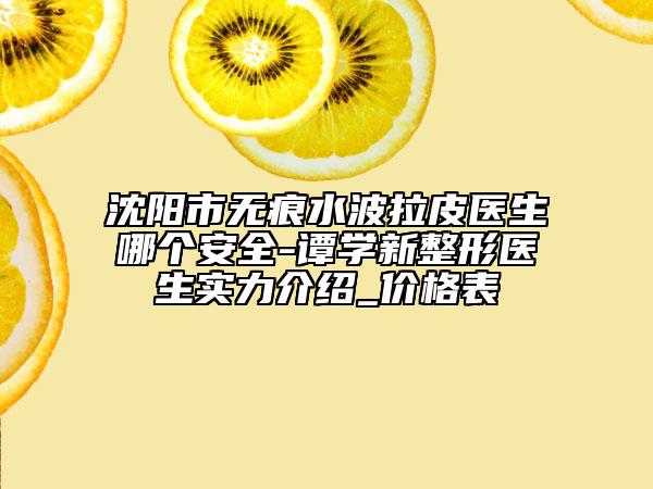 沈陽市無痕水波拉皮醫(yī)生哪個(gè)安全-譚學(xué)新整形醫(yī)生實(shí)力介紹_價(jià)格表