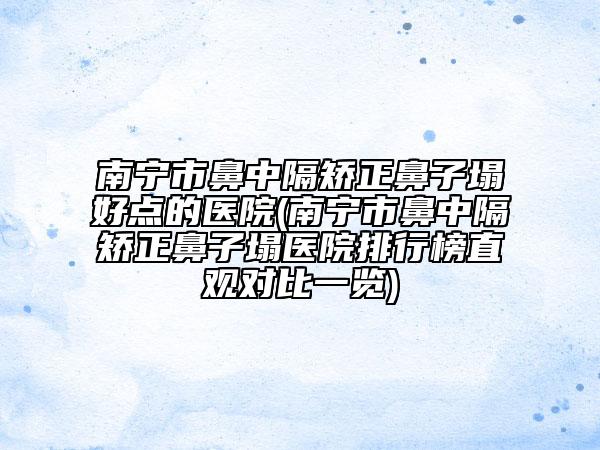 南寧市鼻中隔矯正鼻子塌好點的醫(yī)院(南寧市鼻中隔矯正鼻子塌醫(yī)院排行榜直觀對比一覽)