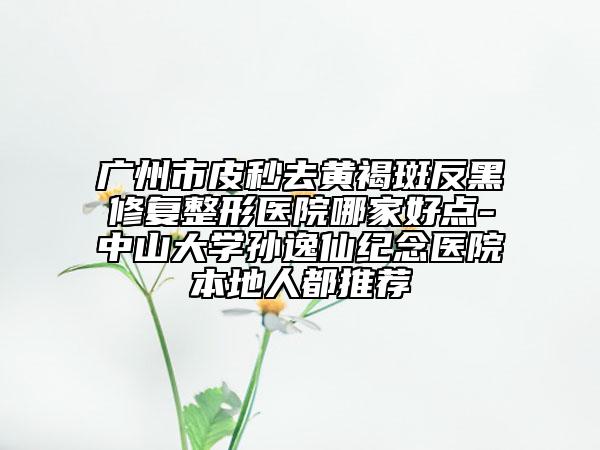 廣州市皮秒去黃褐斑反黑修復(fù)整形醫(yī)院哪家好點(diǎn)-中山大學(xué)孫逸仙紀(jì)念醫(yī)院本地人都推薦
