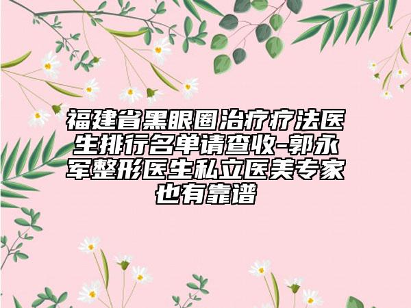 福建省黑眼圈治療療法醫(yī)生排行名單請查收-郭永軍整形醫(yī)生私立醫(yī)美專家也有靠譜