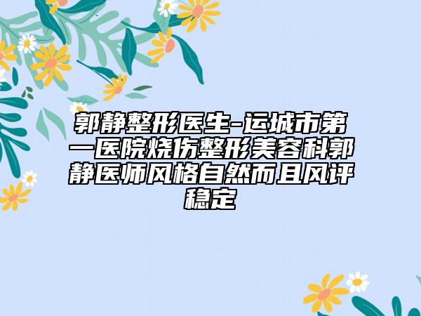郭靜整形醫(yī)生-運(yùn)城市第一醫(yī)院燒傷整形美容科郭靜醫(yī)師風(fēng)格自然而且風(fēng)評(píng)穩(wěn)定